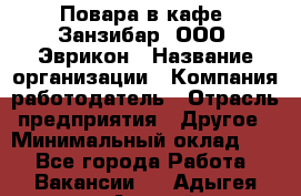 Повара в кафе "Занзибар" ООО "Эврикон › Название организации ­ Компания-работодатель › Отрасль предприятия ­ Другое › Минимальный оклад ­ 1 - Все города Работа » Вакансии   . Адыгея респ.,Адыгейск г.